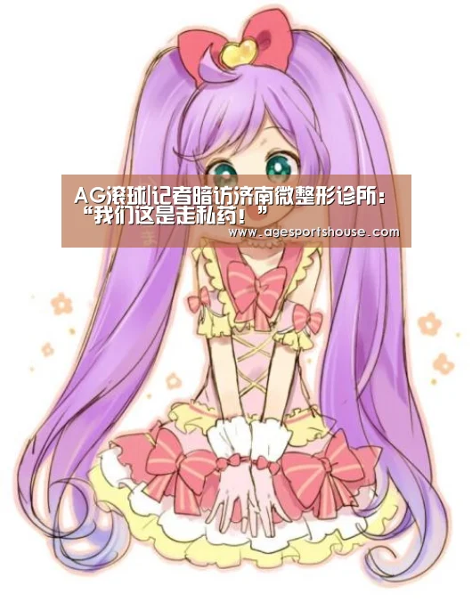 AG滚球|记者暗访济南微整形诊所:“我们这是走私药!”(图4) AG竞猜
