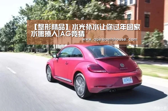 【整形精品】水光补水让你过年回家水嫩撩人|AG竞猜(图2) AG竞猜