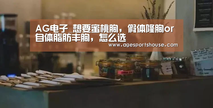 AG电子_想要蜜桃胸,假体隆胸or自体脂肪丰胸,怎么选(图4) AG竞猜