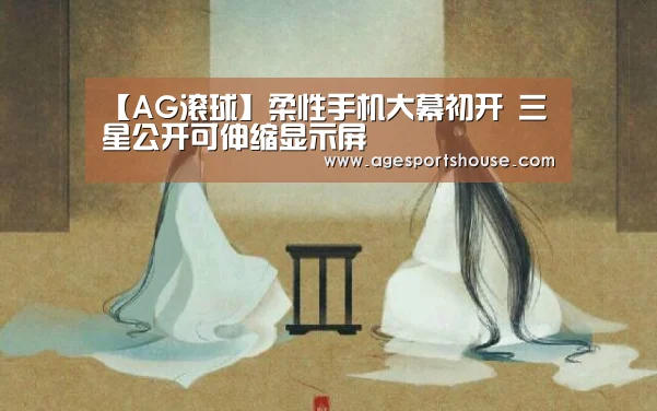 【AG滚球】柔性手机大幕初开 三星公开可伸缩显示屏(图3) AG竞猜