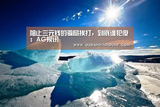 阻止三元钱的骗局挨打,到底谁犯傻:AG视讯(图1) AG电子