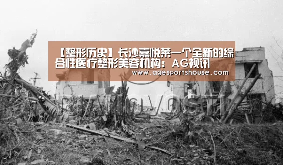 【整形历史】长沙嘉悦莱一个全新的综合性医疗整形美容机构:AG视讯(图1) AG视讯